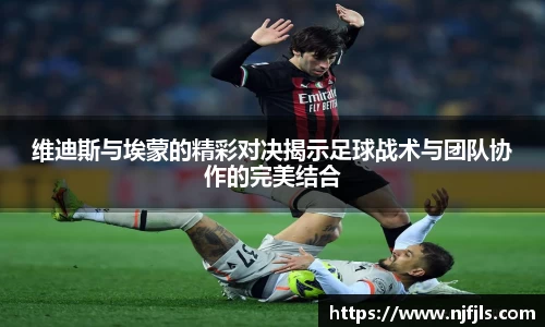 维迪斯与埃蒙的精彩对决揭示足球战术与团队协作的完美结合